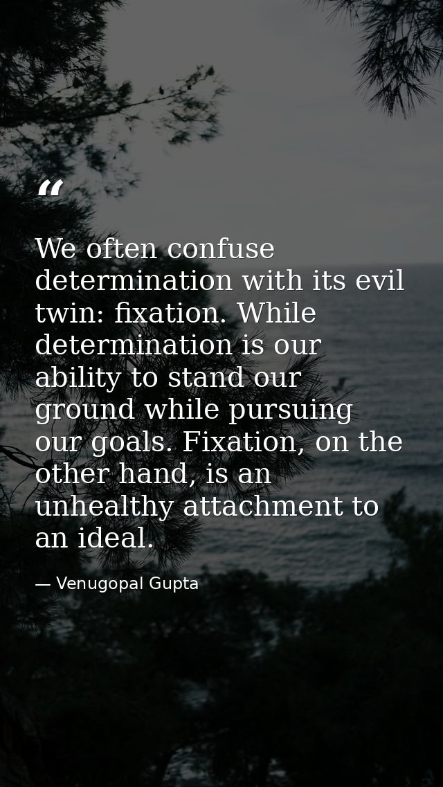 We often confuse determination with its evil twin: fixation. While determination is our ability to stand our ground whil — Venugopal Gupta