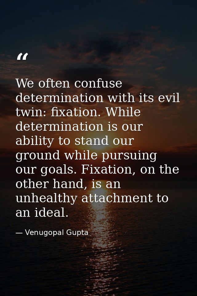 We often confuse determination with its evil twin: fixation. While determination is our ability to stand our ground whil — Venugopal Gupta