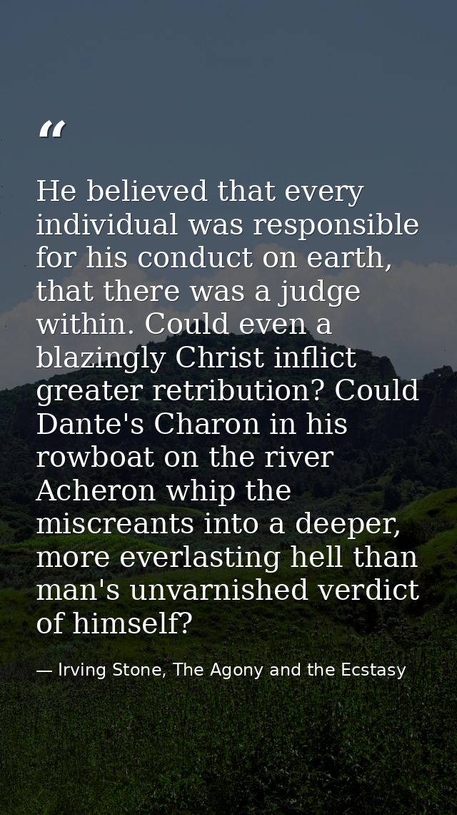 He believed that every individual was responsible for his conduct on earth, that there was a judge within. Could even a  — Irving Stone, The Agony and the Ecstasy