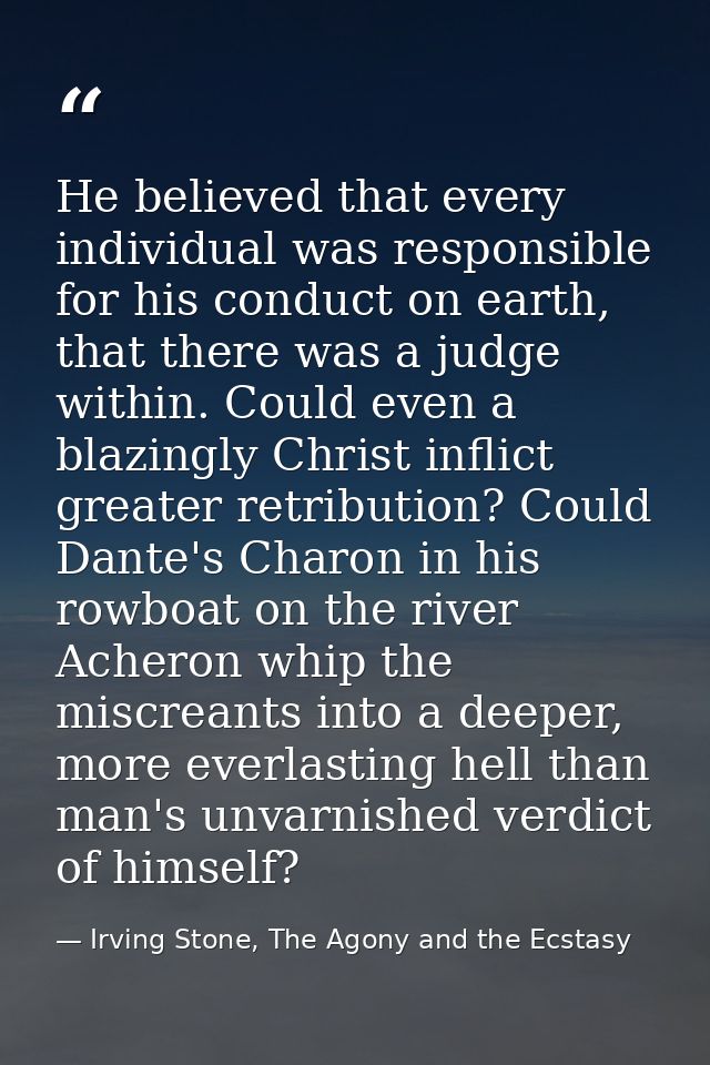 He believed that every individual was responsible for his conduct on earth, that there was a judge within. Could even a  — Irving Stone, The Agony and the Ecstasy