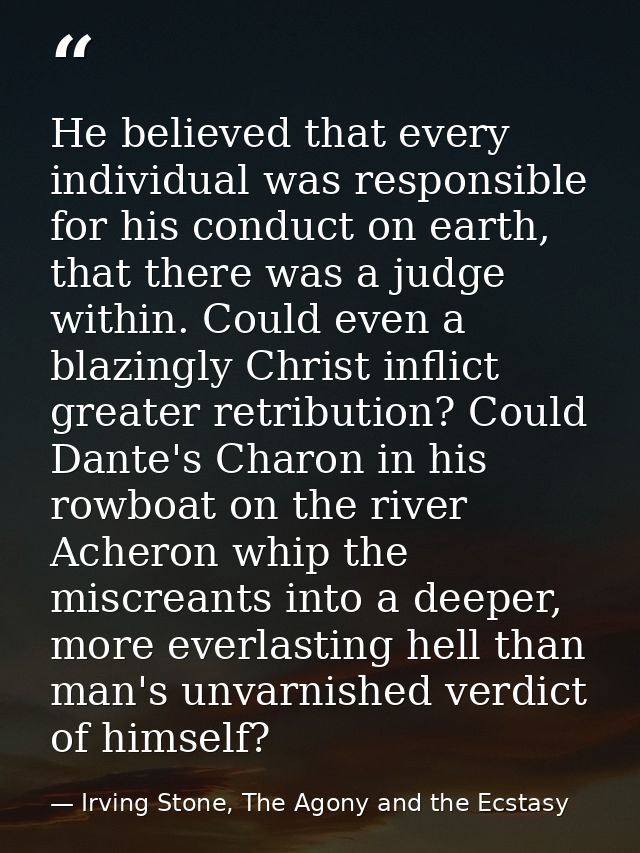 He believed that every individual was responsible for his conduct on earth, that there was a judge within. Could even a  — Irving Stone, The Agony and the Ecstasy