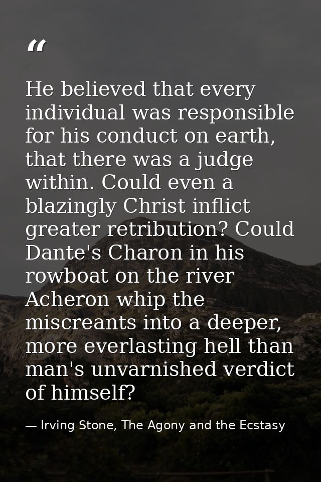 He believed that every individual was responsible for his conduct on earth, that there was a judge within. Could even a  — Irving Stone, The Agony and the Ecstasy