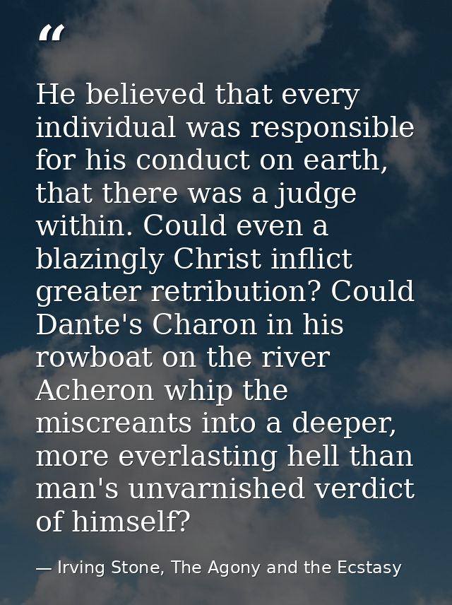 He believed that every individual was responsible for his conduct on earth, that there was a judge within. Could even a  — Irving Stone, The Agony and the Ecstasy