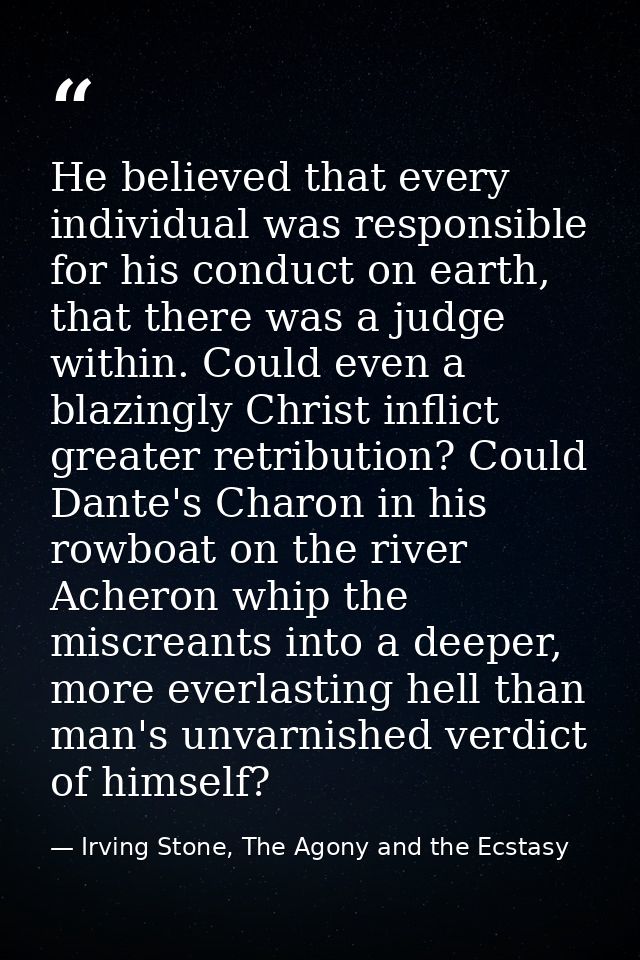He believed that every individual was responsible for his conduct on earth, that there was a judge within. Could even a  — Irving Stone, The Agony and the Ecstasy