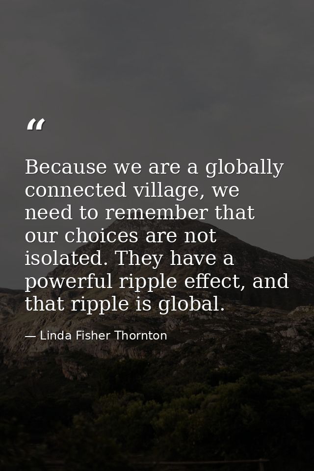 Because we are a globally connected village, we need to remember that our choices are not isolated. They have a powerful — Linda Fisher Thornton