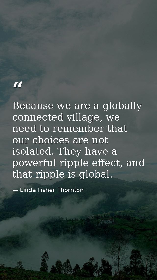 Because we are a globally connected village, we need to remember that our choices are not isolated. They have a powerful — Linda Fisher Thornton