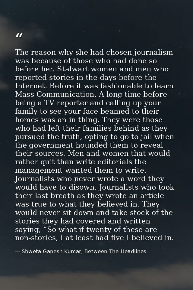The reason why she had chosen journalism was because of those who had done so before her. Stalwart women and men who rep — Shweta Ganesh Kumar, Between The Headlines