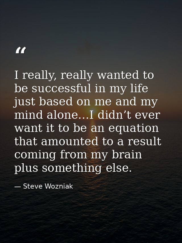 I really, really wanted to be successful in my life just based on me and my mind alone…I didn’t ever want it to be an eq — Steve Wozniak