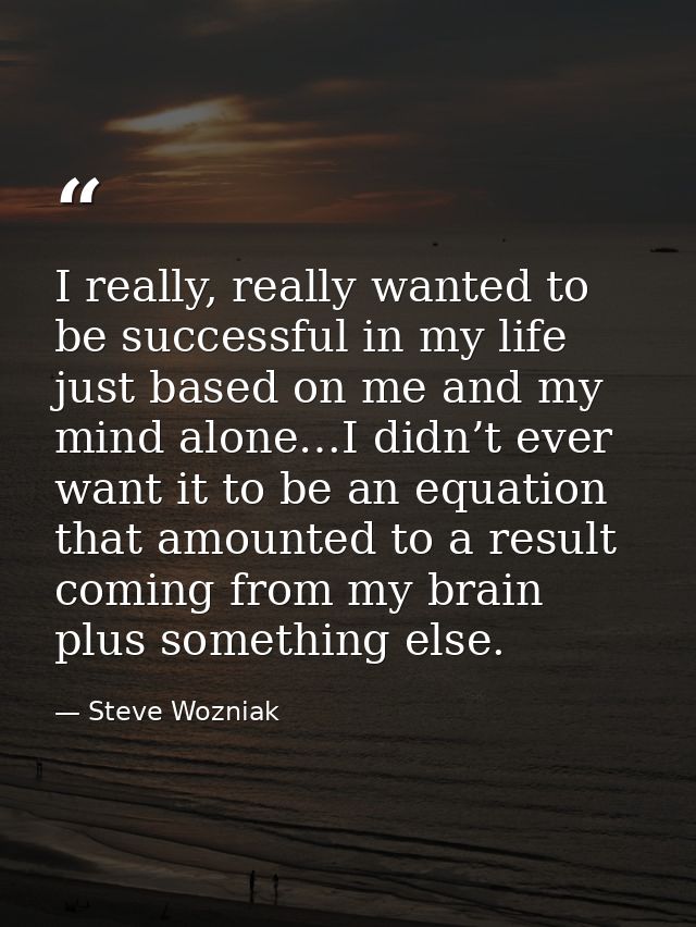 I really, really wanted to be successful in my life just based on me and my mind alone…I didn’t ever want it to be an eq — Steve Wozniak