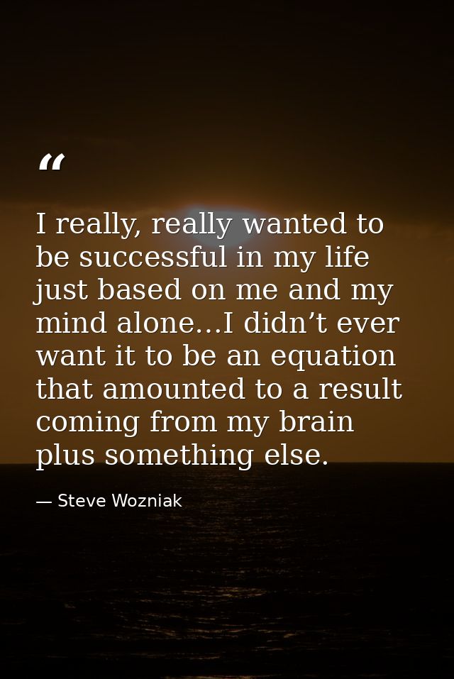 I really, really wanted to be successful in my life just based on me and my mind alone…I didn’t ever want it to be an eq — Steve Wozniak