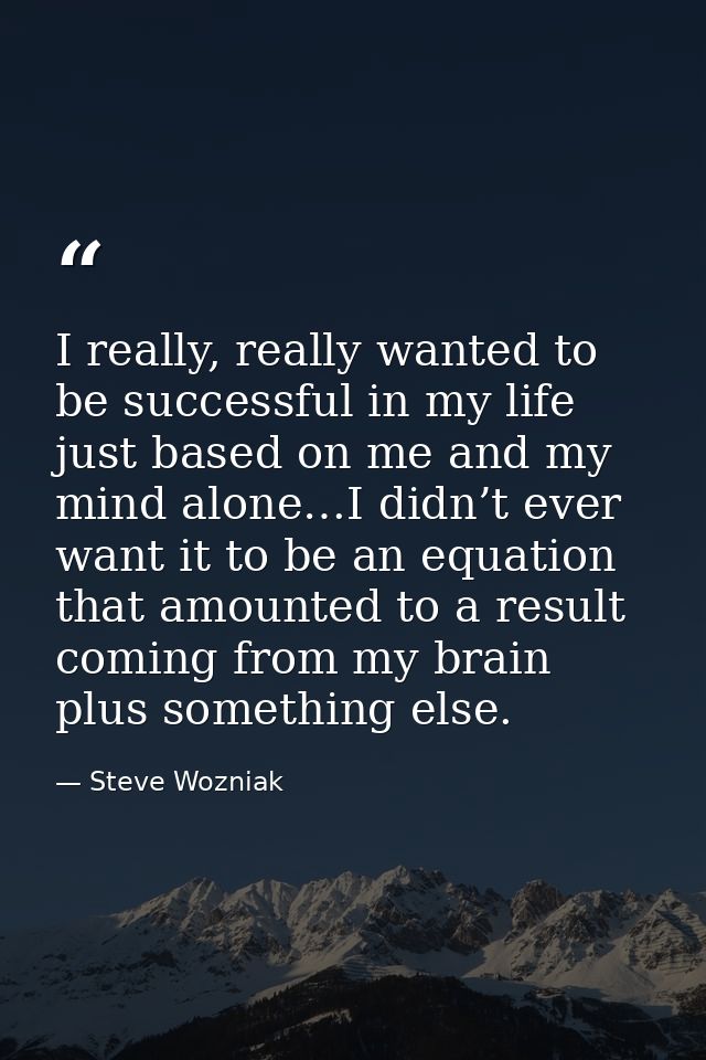 I really, really wanted to be successful in my life just based on me and my mind alone…I didn’t ever want it to be an eq — Steve Wozniak