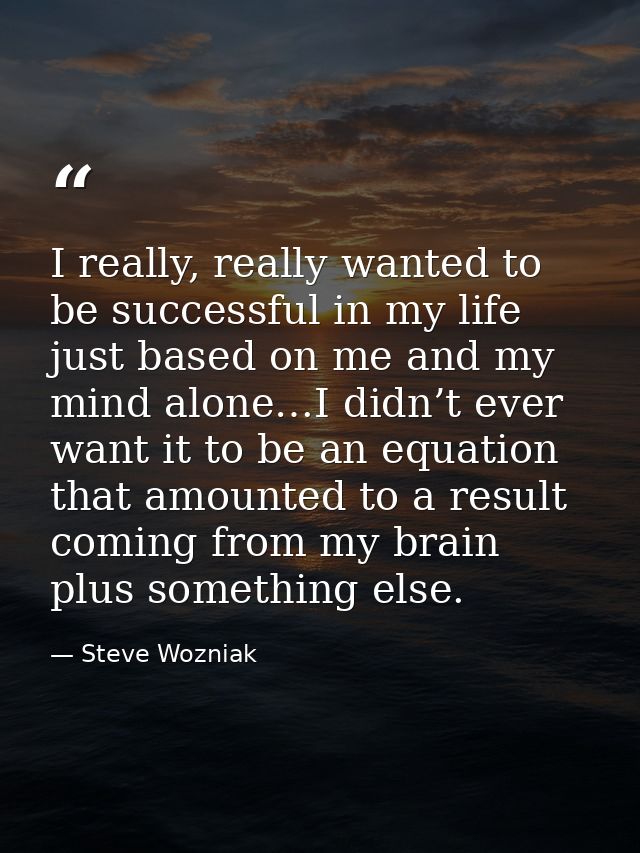 I really, really wanted to be successful in my life just based on me and my mind alone…I didn’t ever want it to be an eq — Steve Wozniak