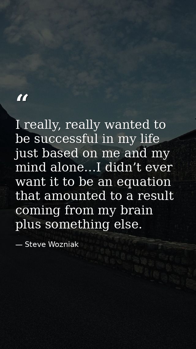 I really, really wanted to be successful in my life just based on me and my mind alone…I didn’t ever want it to be an eq — Steve Wozniak