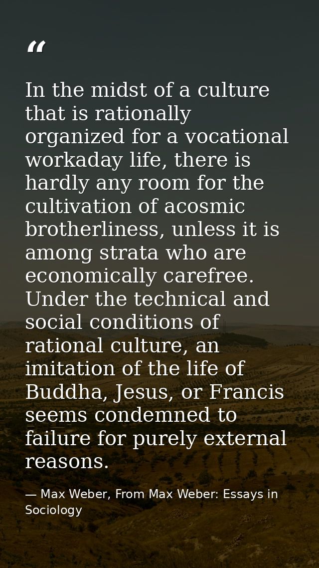 In the midst of a culture that is rationally organized for a vocational workaday life, there is hardly any room for the  — Max Weber, From Max Weber: Essays in Sociology
