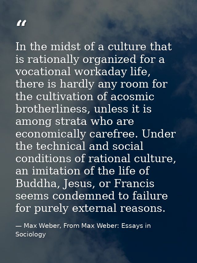 In the midst of a culture that is rationally organized for a vocational workaday life, there is hardly any room for the  — Max Weber, From Max Weber: Essays in Sociology