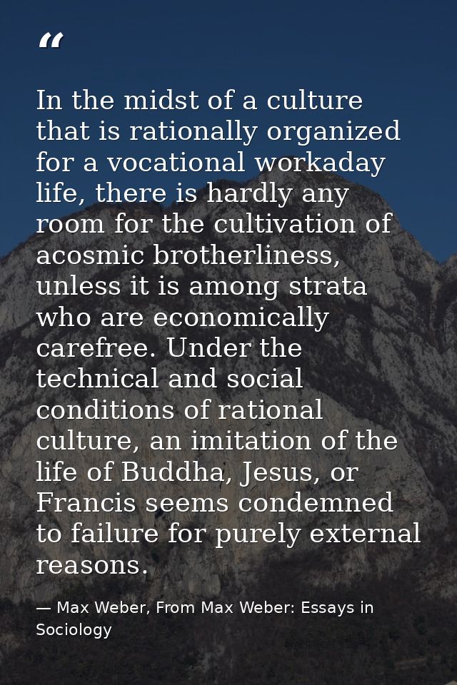 In the midst of a culture that is rationally organized for a vocational workaday life, there is hardly any room for the  — Max Weber, From Max Weber: Essays in Sociology
