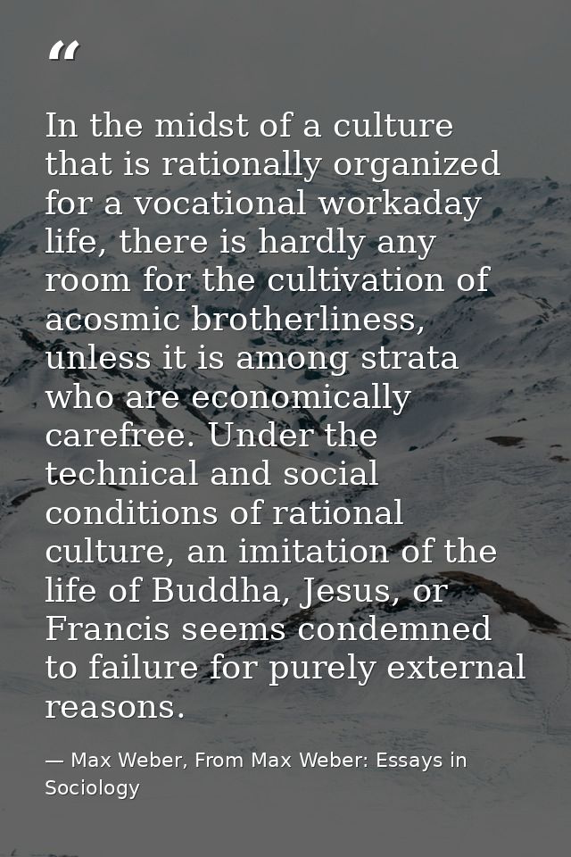In the midst of a culture that is rationally organized for a vocational workaday life, there is hardly any room for the  — Max Weber, From Max Weber: Essays in Sociology