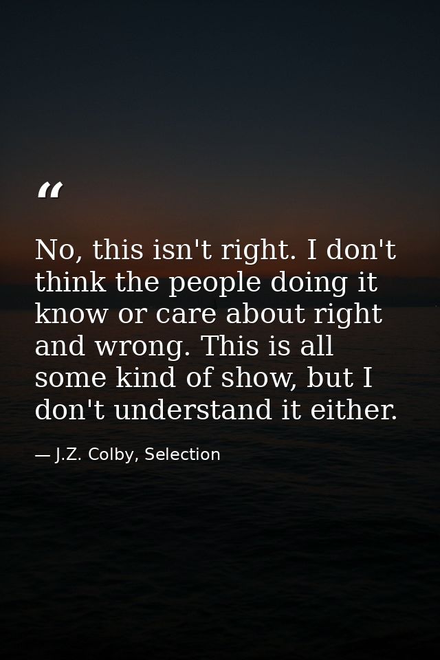 No, this isn't right. I don't think the people doing it know or care about right and wrong. This is all some kind of sho — J.Z. Colby, Selection