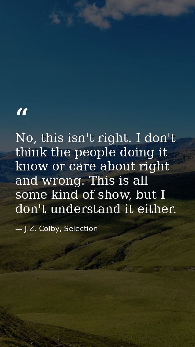 No, this isn't right. I don't think the people doing it know or care about right and wrong. This is all some kind of sho — J.Z. Colby, Selection