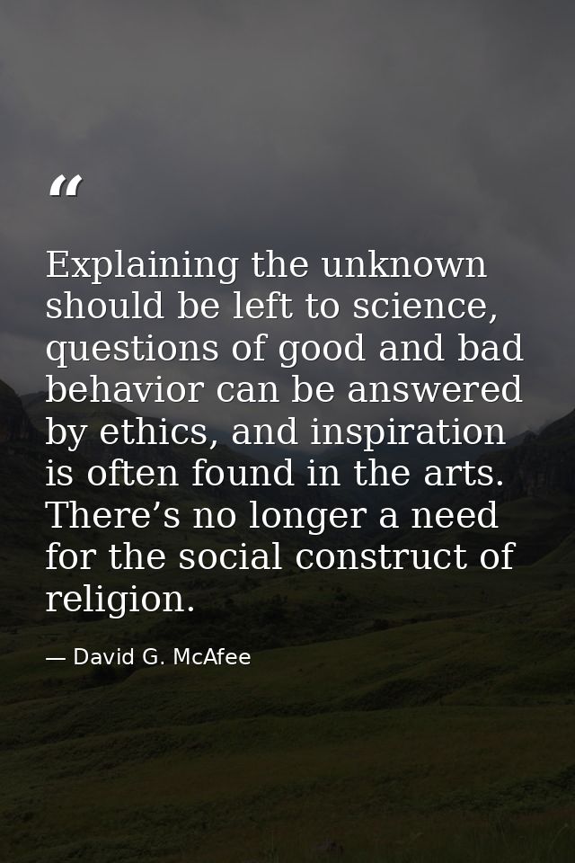 Explaining the unknown should be left to science, questions of good and bad behavior can be answered by ethics, and insp — David G. McAfee