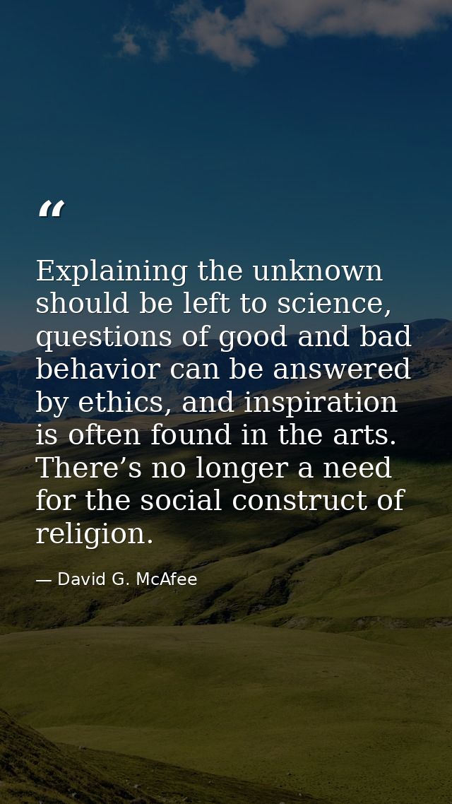 Explaining the unknown should be left to science, questions of good and bad behavior can be answered by ethics, and insp — David G. McAfee