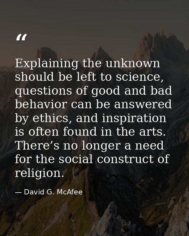 Explaining the unknown should be left to science, questions of good and bad behavior can be answered by ethics, and insp — David G. McAfee