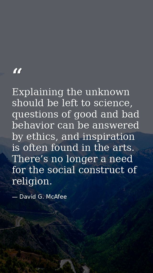 Explaining the unknown should be left to science, questions of good and bad behavior can be answered by ethics, and insp — David G. McAfee
