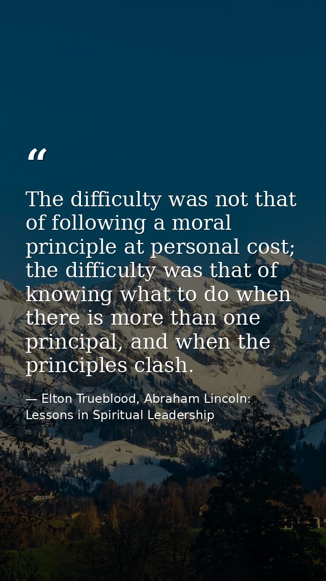 The difficulty was not that of following a moral principle at personal cost; the difficulty was that of knowing what to  — Elton Trueblood, Abraham Lincoln: Lessons in Spiritual Leadership