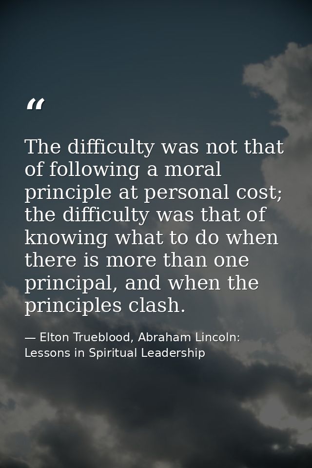 The difficulty was not that of following a moral principle at personal cost; the difficulty was that of knowing what to  — Elton Trueblood, Abraham Lincoln: Lessons in Spiritual Leadership