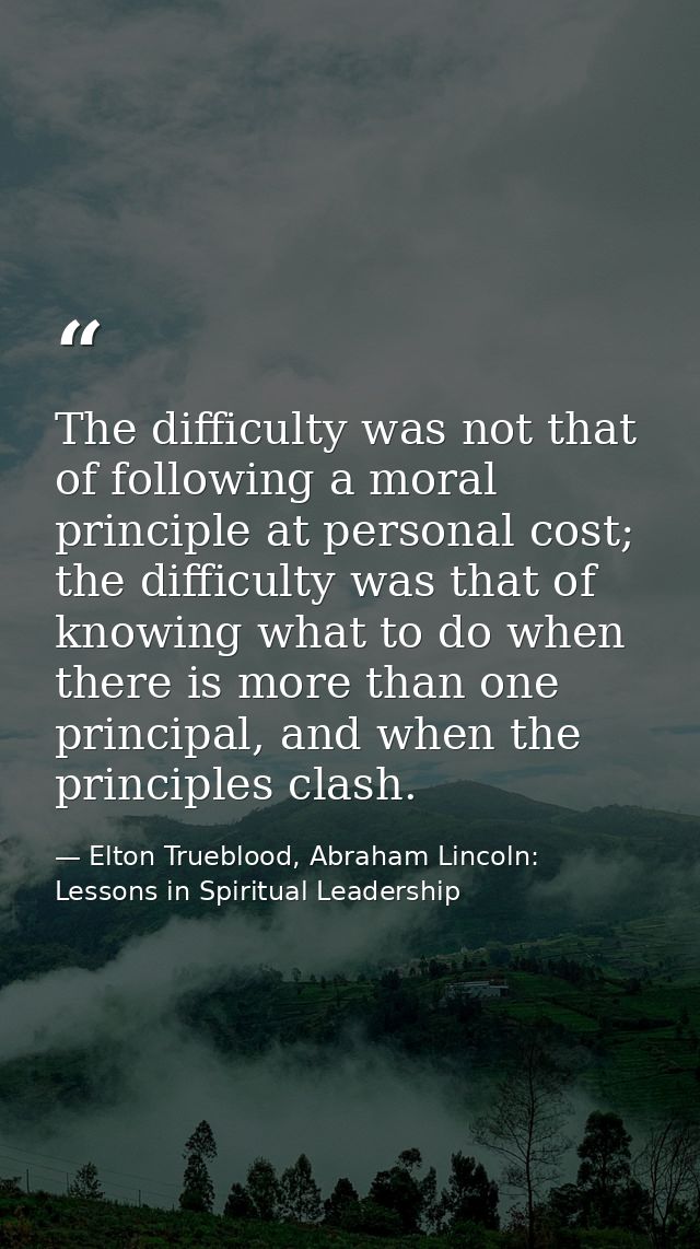 The difficulty was not that of following a moral principle at personal cost; the difficulty was that of knowing what to  — Elton Trueblood, Abraham Lincoln: Lessons in Spiritual Leadership