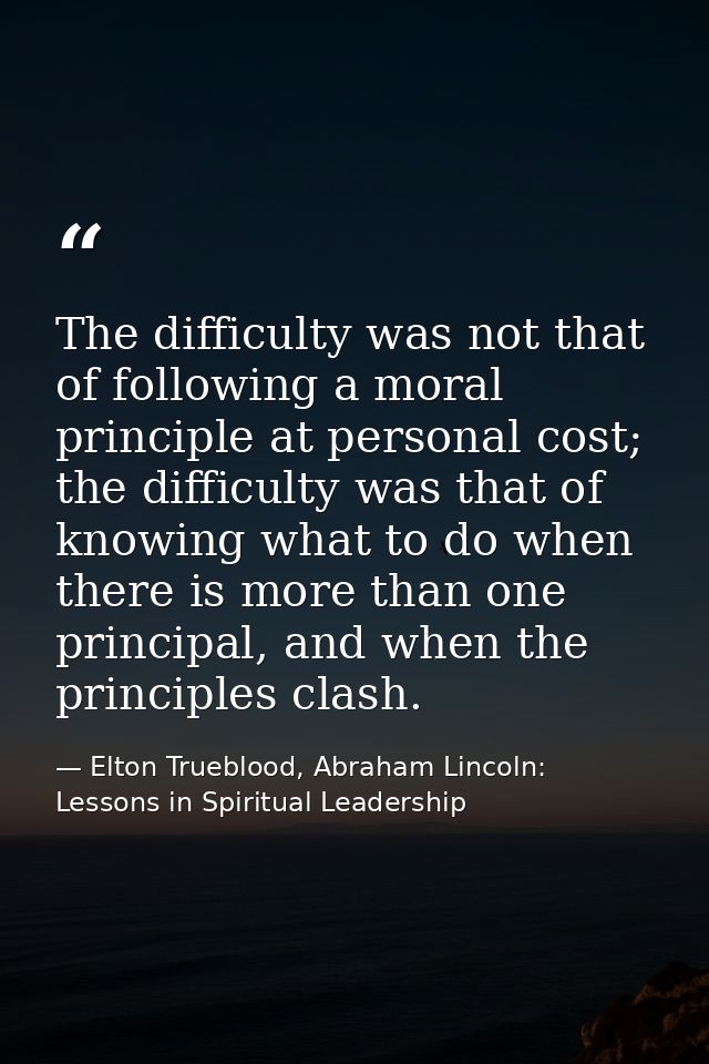 The difficulty was not that of following a moral principle at personal cost; the difficulty was that of knowing what to  — Elton Trueblood, Abraham Lincoln: Lessons in Spiritual Leadership