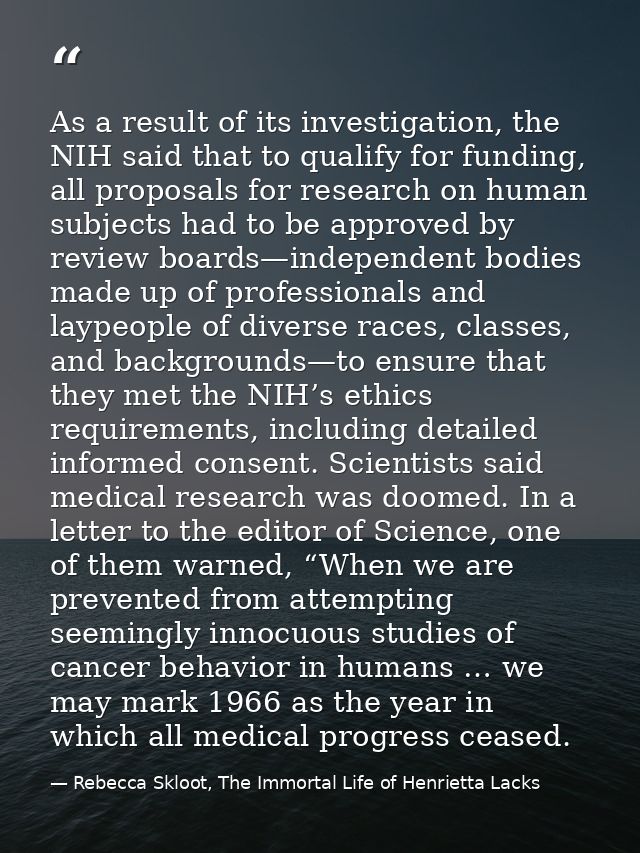 As a result of its investigation, the NIH said that to qualify for funding, all proposals for research on human subjects — Rebecca Skloot, The Immortal Life of Henrietta Lacks