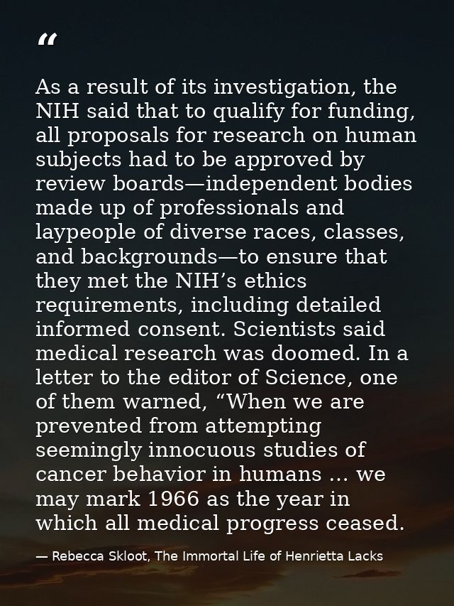 As a result of its investigation, the NIH said that to qualify for funding, all proposals for research on human subjects — Rebecca Skloot, The Immortal Life of Henrietta Lacks