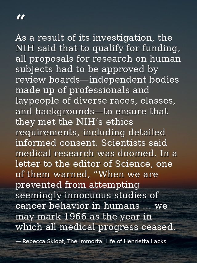 As a result of its investigation, the NIH said that to qualify for funding, all proposals for research on human subjects — Rebecca Skloot, The Immortal Life of Henrietta Lacks