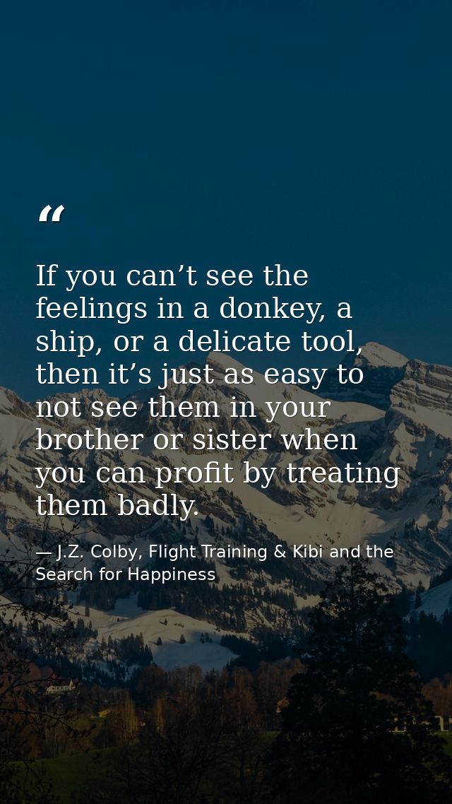 If you can’t see the feelings in a donkey, a ship, or a delicate tool, then it’s just as easy to not see them in your br — J.Z. Colby, Flight Training & Kibi and the Search for Happiness