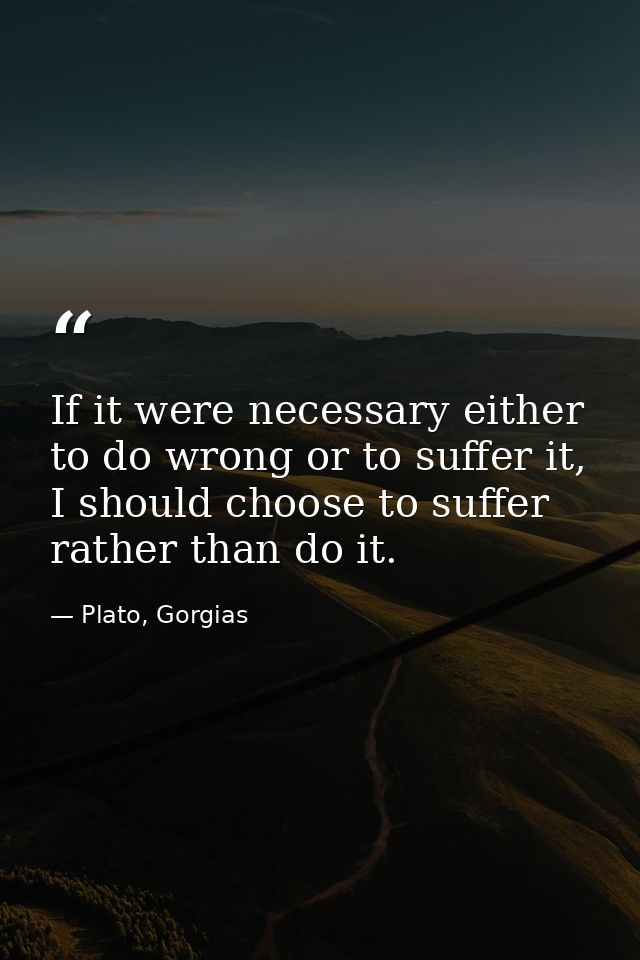 If it were necessary either to do wrong or to suffer it, I should choose to suffer rather than do it. — Plato, Gorgias
