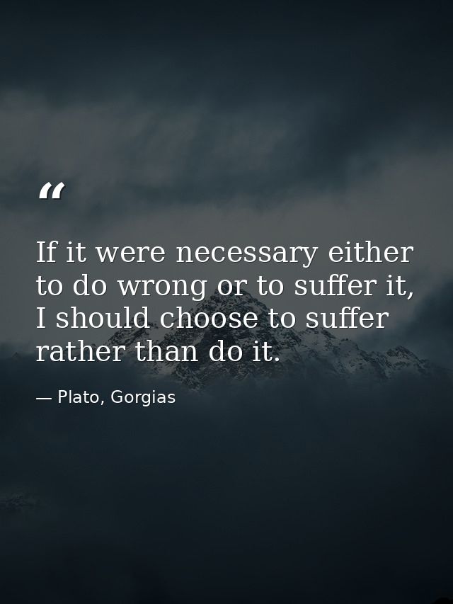 If it were necessary either to do wrong or to suffer it, I should choose to suffer rather than do it. — Plato, Gorgias