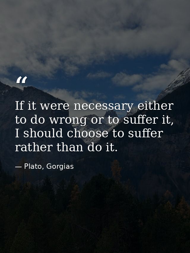 If it were necessary either to do wrong or to suffer it, I should choose to suffer rather than do it. — Plato, Gorgias