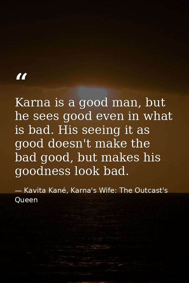 Karna is a good man, but he sees good even in what is bad. His seeing it as good doesn't make the bad good, but makes hi — Kavita Kané, Karna's Wife: The Outcast's Queen