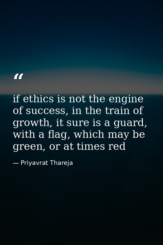 if ethics is not the engine of success, in the train of growth, it sure is a guard, with a flag, which may be green, or  — Priyavrat Thareja