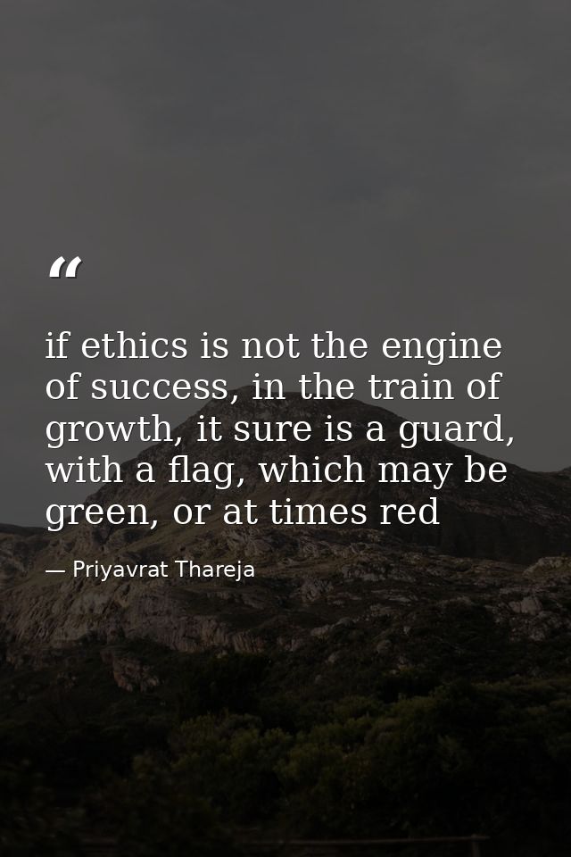 if ethics is not the engine of success, in the train of growth, it sure is a guard, with a flag, which may be green, or  — Priyavrat Thareja