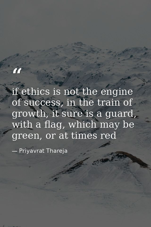 if ethics is not the engine of success, in the train of growth, it sure is a guard, with a flag, which may be green, or  — Priyavrat Thareja