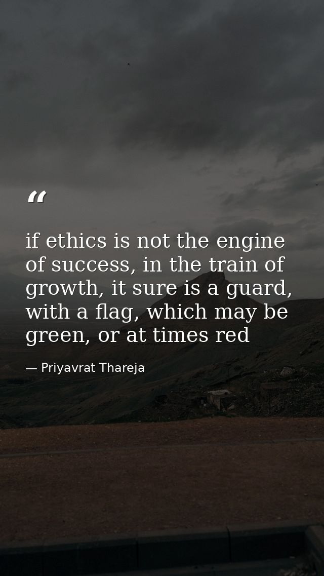 if ethics is not the engine of success, in the train of growth, it sure is a guard, with a flag, which may be green, or  — Priyavrat Thareja
