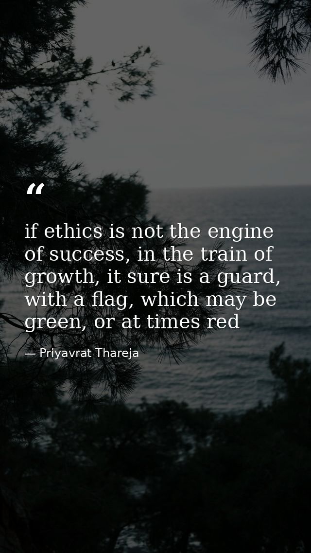 if ethics is not the engine of success, in the train of growth, it sure is a guard, with a flag, which may be green, or  — Priyavrat Thareja
