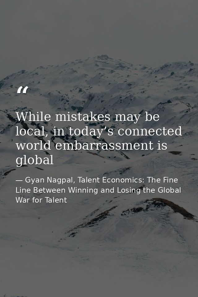 While mistakes may be local, in today’s connected world embarrassment is global — Gyan Nagpal, Talent Economics: The Fine Line Between Winning and Losing the Global War for Talent