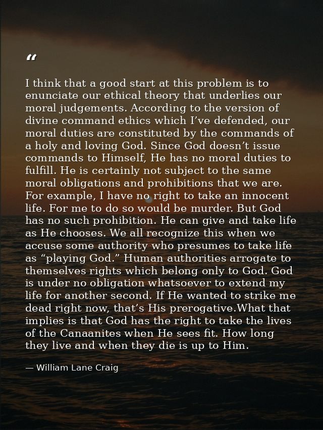 I think that a good start at this problem is to enunciate our ethical theory that underlies our moral judgements. Accord — William Lane Craig