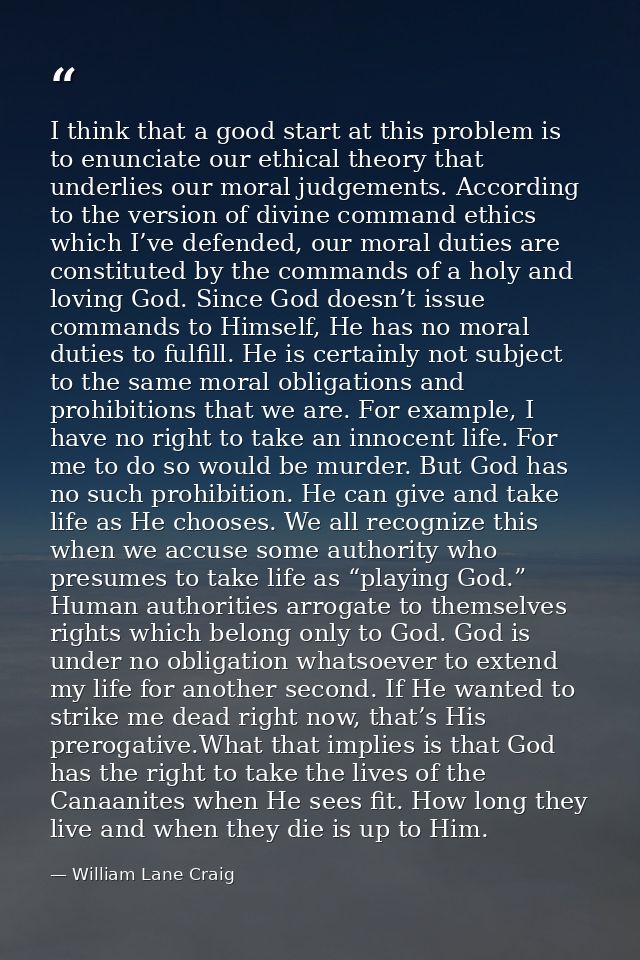I think that a good start at this problem is to enunciate our ethical theory that underlies our moral judgements. Accord — William Lane Craig