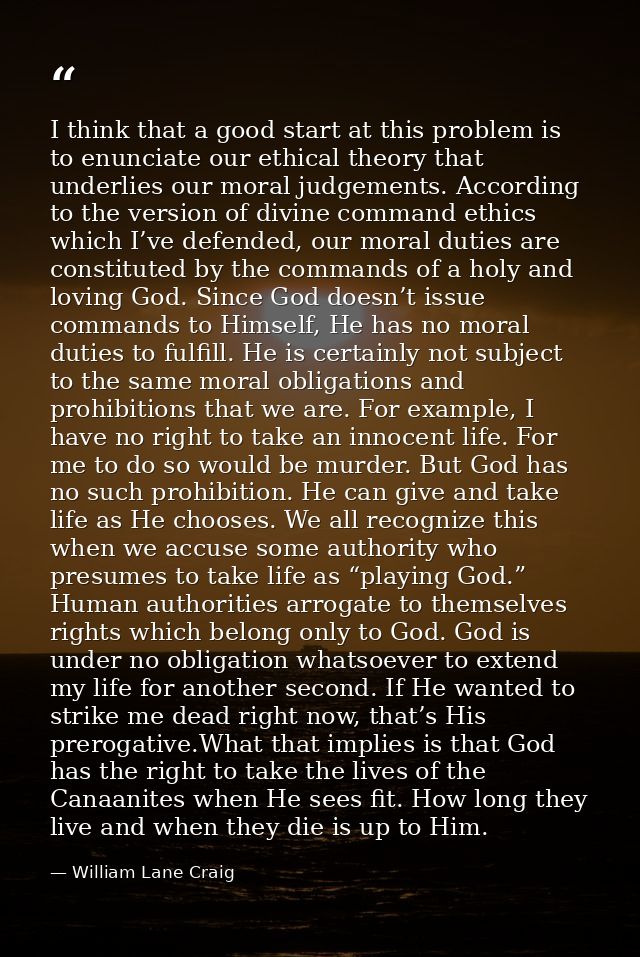 I think that a good start at this problem is to enunciate our ethical theory that underlies our moral judgements. Accord — William Lane Craig