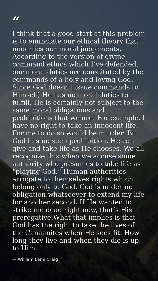 I think that a good start at this problem is to enunciate our ethical theory that underlies our moral judgements. Accord — William Lane Craig