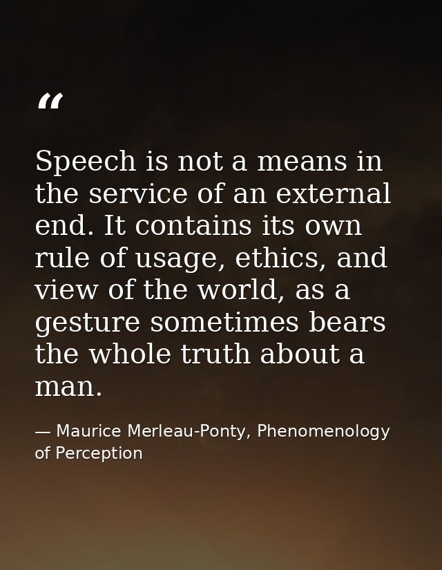 Speech is not a means in the service of an external end. It contains its own rule of usage, ethics, and view of the worl — Maurice Merleau-Ponty, Phenomenology of Perception